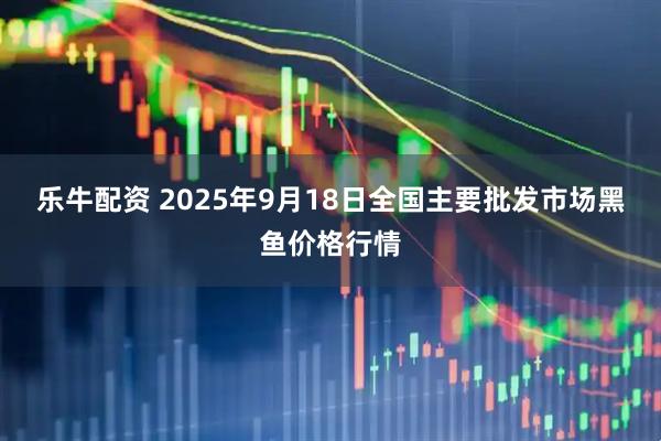 乐牛配资 2025年9月18日全国主要批发市场黑鱼价格行情