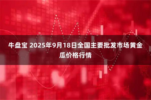 牛盘宝 2025年9月18日全国主要批发市场黄金瓜价格行情