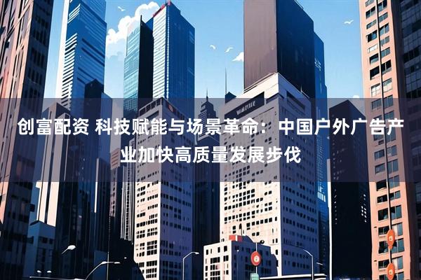 创富配资 科技赋能与场景革命：中国户外广告产业加快高质量发展步伐