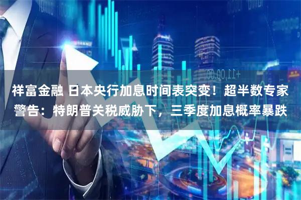 祥富金融 日本央行加息时间表突变！超半数专家警告：特朗普关税威胁下，三季度加息概率暴跌