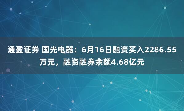 通盈证券 国光电器：6月16日融资买入2286.55万元，融资融券余额4.68亿元