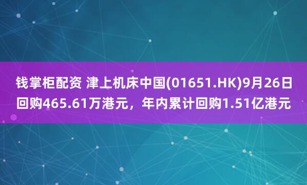 钱掌柜配资 津上机床中国(01651.HK)9月26日回购465.61万港元，年内累计回购1.51亿港元