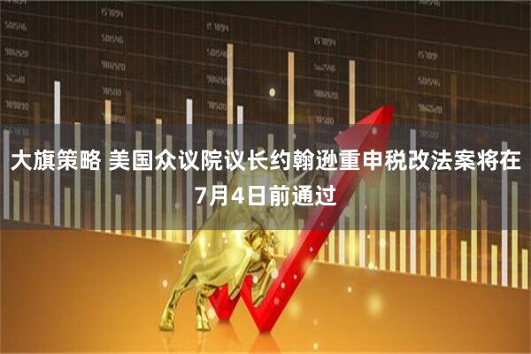 大旗策略 美国众议院议长约翰逊重申税改法案将在7月4日前通过