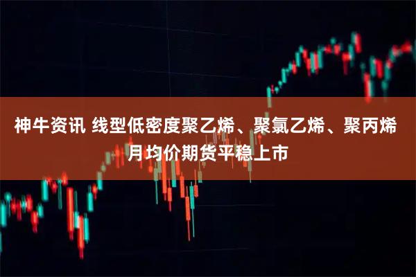 神牛资讯 线型低密度聚乙烯、聚氯乙烯、聚丙烯 月均价期货平稳上市