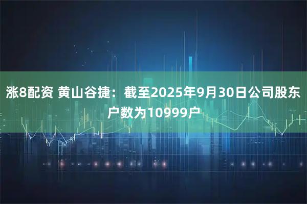 涨8配资 黄山谷捷：截至2025年9月30日公司股东户数为10999户