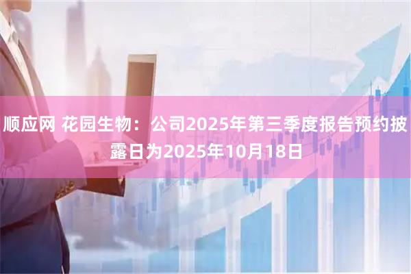 顺应网 花园生物：公司2025年第三季度报告预约披露日为2025年10月18日
