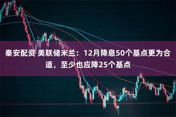 秦安配资 美联储米兰：12月降息50个基点更为合适，至少也应降25个基点