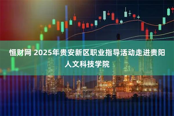 恒财网 2025年贵安新区职业指导活动走进贵阳人文科技学院
