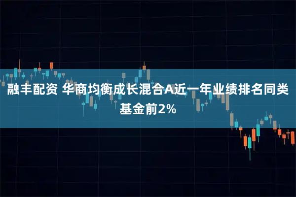 融丰配资 华商均衡成长混合A近一年业绩排名同类基金前2%