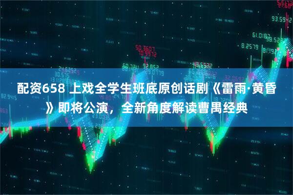 配资658 上戏全学生班底原创话剧《雷雨·黄昏》即将公演，全新角度解读曹禺经典