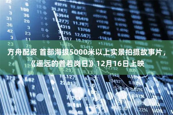 方舟配资 首部海拔5000米以上实景拍摄故事片，《遥远的普若岗日》12月16日上映