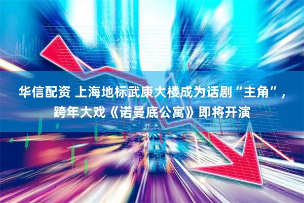 华信配资 上海地标武康大楼成为话剧“主角”，跨年大戏《诺曼底公寓》即将开演