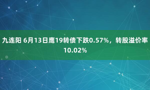 九连阳 6月13日鹰19转债下跌0.57%，转股溢价率10.02%