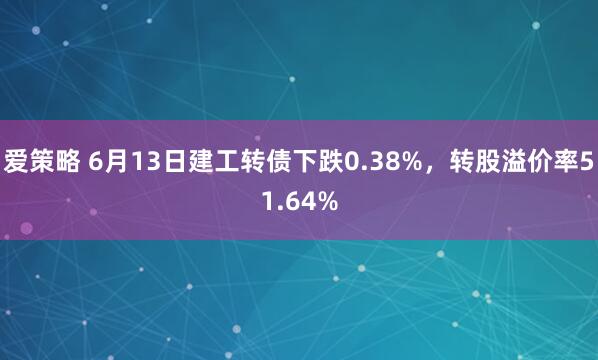 爱策略 6月13日建工转债下跌0.38%，转股溢价率51.64%