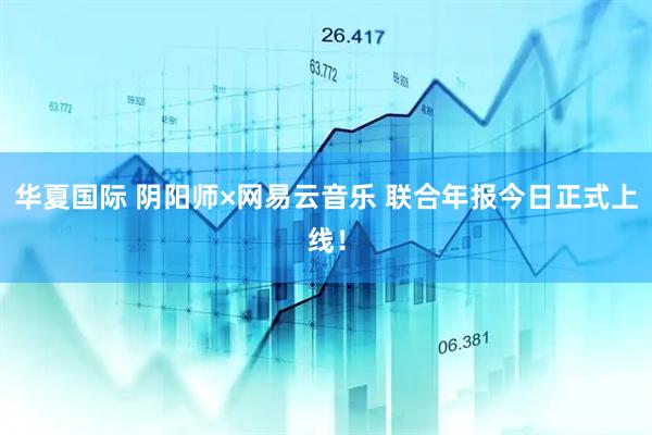 华夏国际 阴阳师×网易云音乐 联合年报今日正式上线！