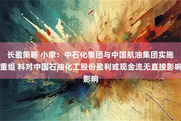 长盈策略 小摩：中石化集团与中国航油集团实施重组 料对中国石油化工股份盈利或现金流无直接影响
