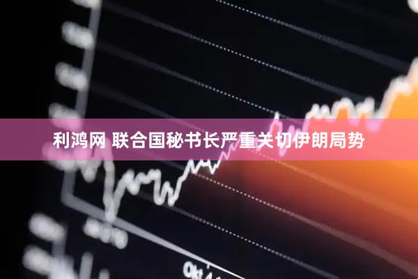 利鸿网 联合国秘书长严重关切伊朗局势