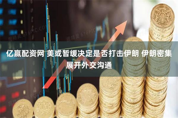 亿赢配资网 美或暂缓决定是否打击伊朗 伊朗密集展开外交沟通