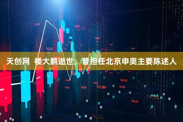 天创网  楼大鹏逝世，曾担任北京申奥主要陈述人