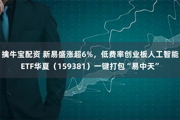 擒牛宝配资 新易盛涨超6%，低费率创业板人工智能ETF华夏（159381）一键打包“易中天”