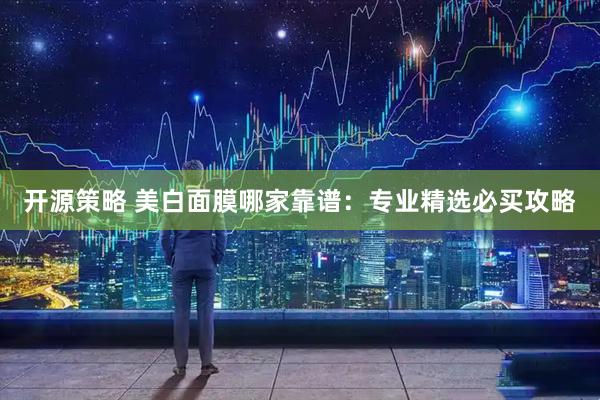开源策略 美白面膜哪家靠谱：专业精选必买攻略
