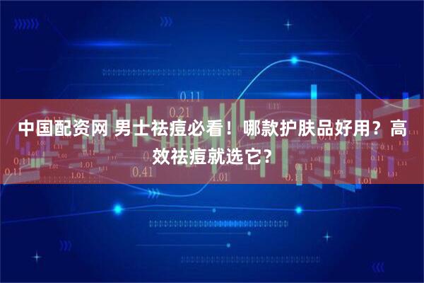 中国配资网 男士祛痘必看！哪款护肤品好用？高效祛痘就选它？