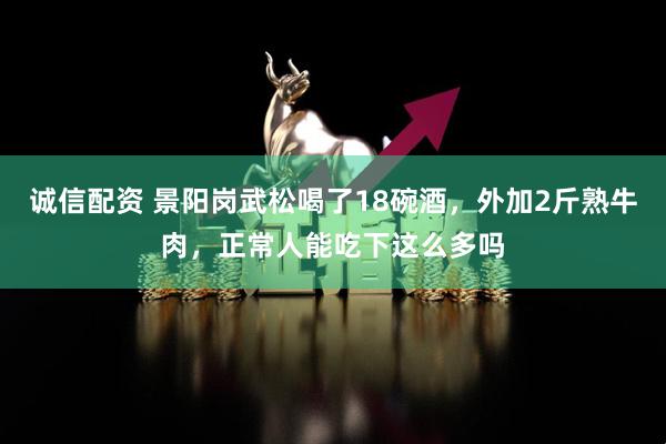 诚信配资 景阳岗武松喝了18碗酒，外加2斤熟牛肉，正常人能吃下这么多吗