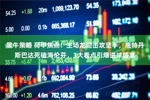 黑牛策略 荷甲焦点！主场龙迎击攻坚手，鹿特丹斯巴达死磕海伦芬，3大看点引爆进球盛宴