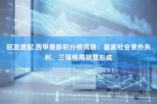 旺发速配 西甲最新积分榜揭晓：皇家社会意外失利，三强格局明显形成