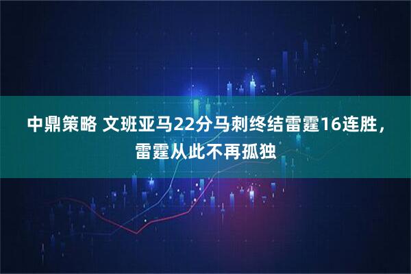 中鼎策略 文班亚马22分马刺终结雷霆16连胜，雷霆从此不再孤独