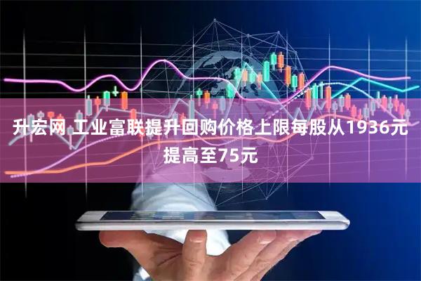升宏网 工业富联提升回购价格上限每股从1936元提高至75元