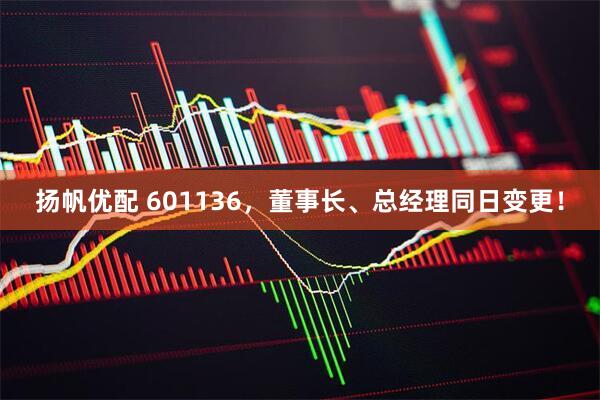 扬帆优配 601136，董事长、总经理同日变更！