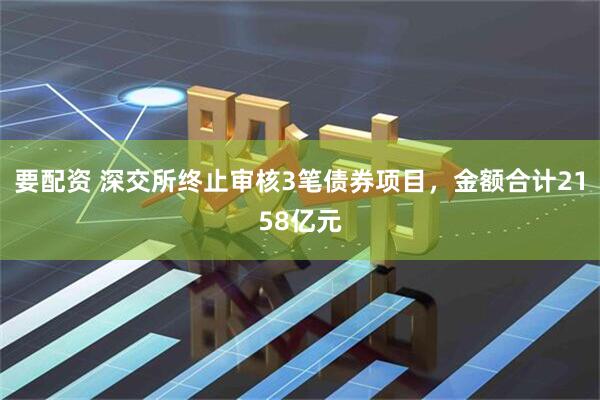 要配资 深交所终止审核3笔债券项目，金额合计2158亿元