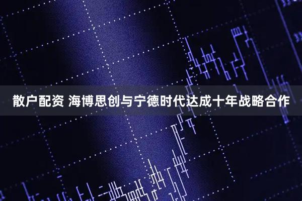 散户配资 海博思创与宁德时代达成十年战略合作