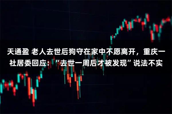 天通盈 老人去世后狗守在家中不愿离开，重庆一社居委回应：“去世一周后才被发现”说法不实