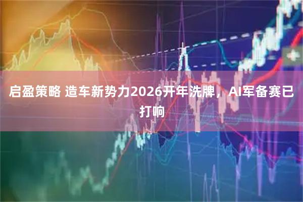 启盈策略 造车新势力2026开年洗牌，AI军备赛已打响
